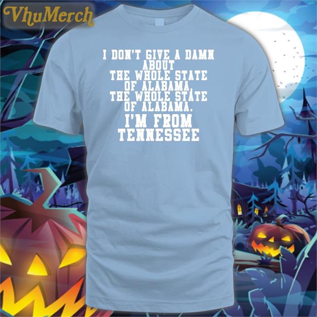I Don't Give A Damn About The Whole State Of Alabama The Whole State Of Alabama I'm From Tennessee Shirt