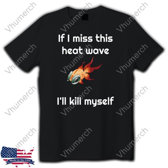 If I Miss This Heat Wave I'll Kill Myself T Shirt