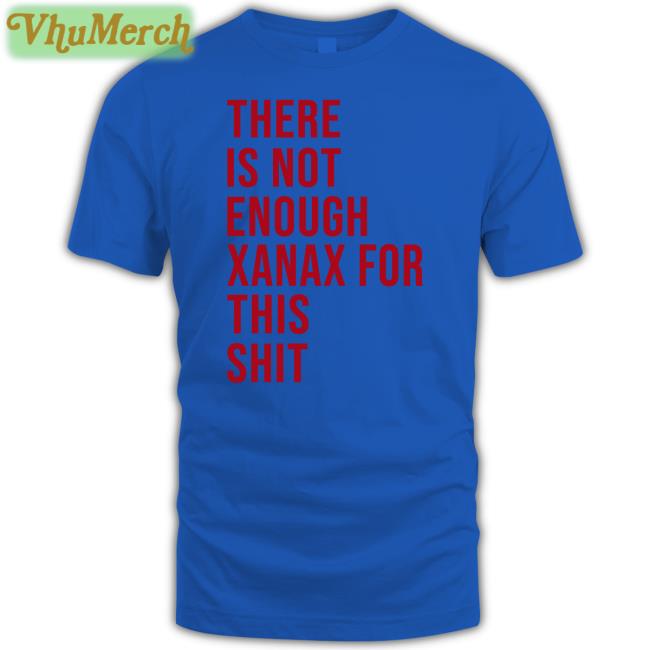 Shirts That Go Hard There Is Not Enough Xanax For This Shit T Shirt