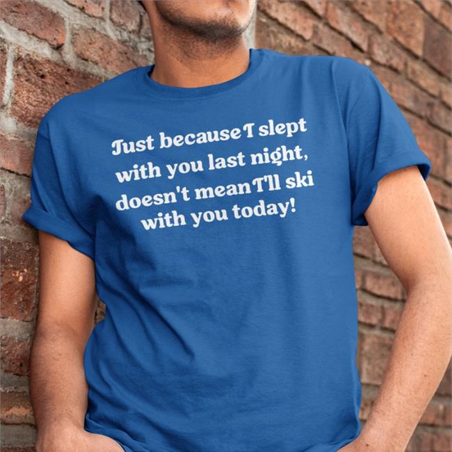 Shirtsthtgohard Just Because I Slept With You Last Night Doesn't Mean I'll Ski With You Today Shirt Shirts That Go Hard