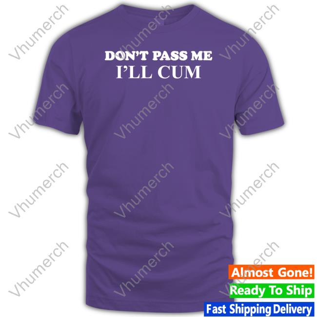 Don't Pass Me I'll Cum T Shirts