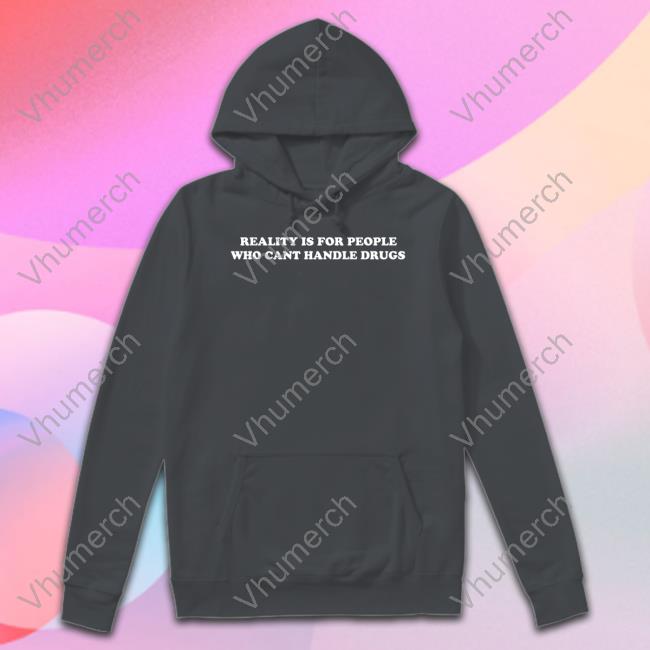 Reality Is For People Who Cant Handle Drugs Tee Shirts That Go Hard Reality Is For People Who Cant Handle Drugs Sweatshirt Shirtsthtgohard