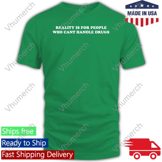 Reality Is For People Who Cant Handle Drugs Tee Shirts That Go Hard Reality Is For People Who Cant Handle Drugs Shirt