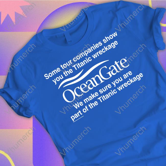 Some Tour Companies Show You The Titanic Wreckage Oceangate We Make Sure You Are Part Of The Titanic Wreckage Tee Shirt
