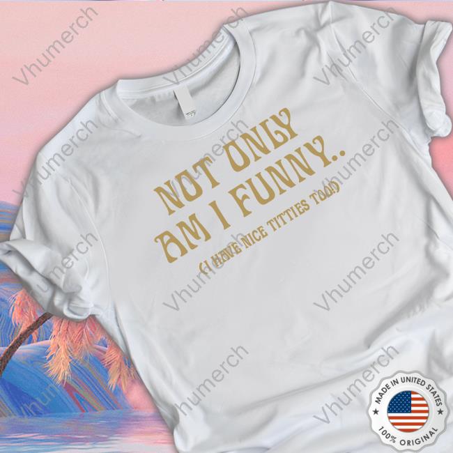 Not Only Am I Funny I Have Nice Tiites Too Sweatshirt