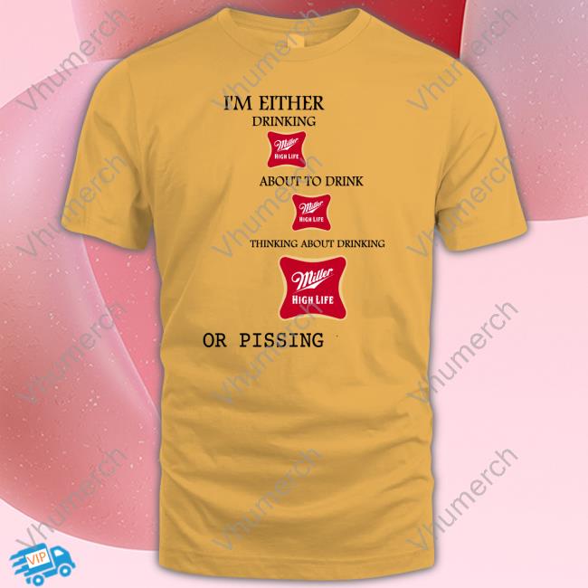 I'm Either Drinking Miller High Life About To Drink Miller High Life Thinking About Drinking High Life Or Pissing New Shirt