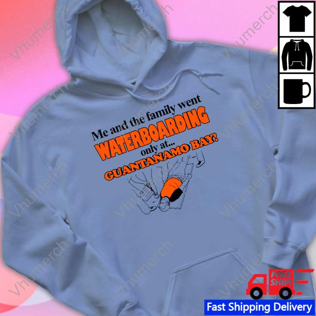 Me And The Family Went Waterboarding Only At Guantanamo Bay Long Sleeve Tee Official Me And The Family Went Waterboarding Only At Guantanamo Bay Hoodie