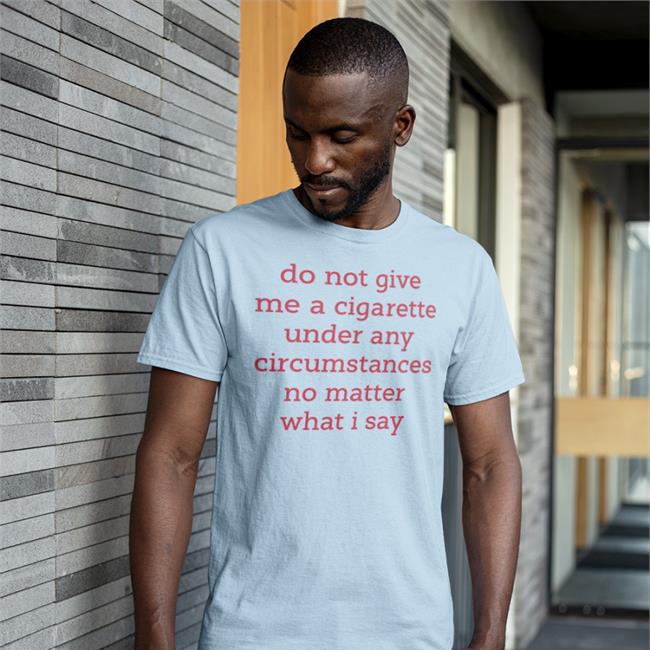 Do Not Give Me A Cigarette Under Any Circumstances No Matter What I Say Tee