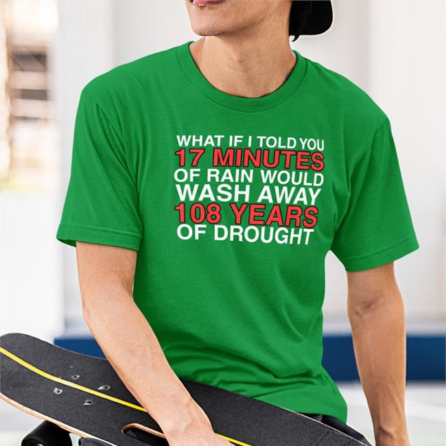 What If I Told You 17 Minutes Of Rain Would Wash Away 108 Years Of Drought Shirt Obviousshirts Store