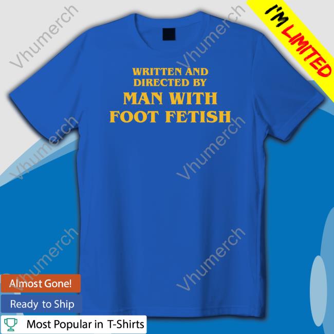 Shirts That Go Hard Written And Directed By Man With Foot Fetish Shirt