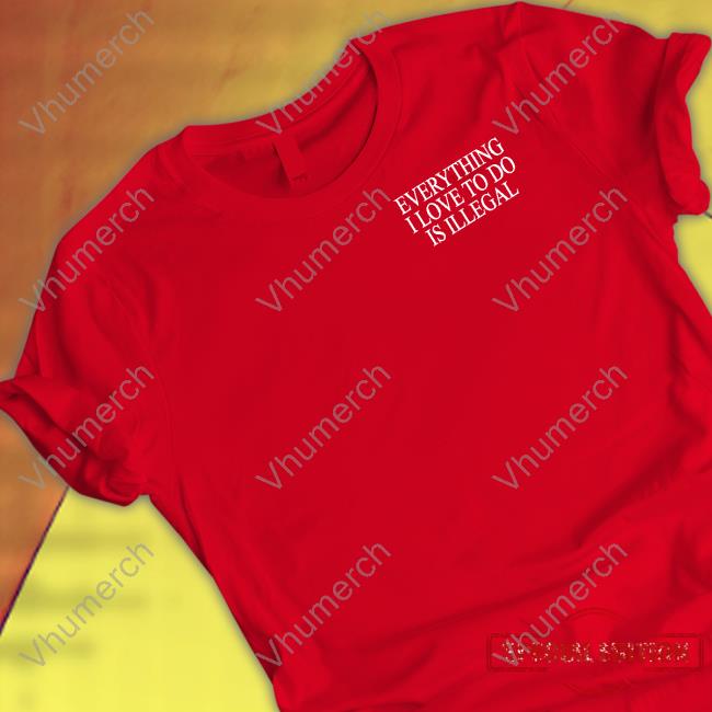 Shithead Steve Store Everything I Love To Do Is Illegal T Shirts