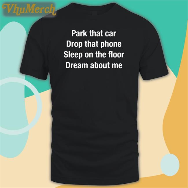 Park That Car Drop That Phone Sleep On The Floor Dream About Me Shirts Anthems For A Seventeen Year Old Girl