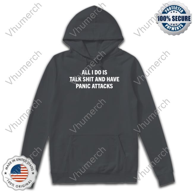 All I Do Is Talk Shit And Have Panic Attacks Sweatshirt