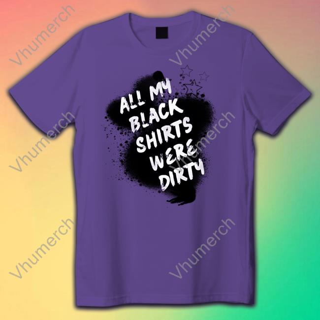 All My Black Shirts Were Dirty T-Shirt All My Black Shirts Were Dirty Sweatshirt