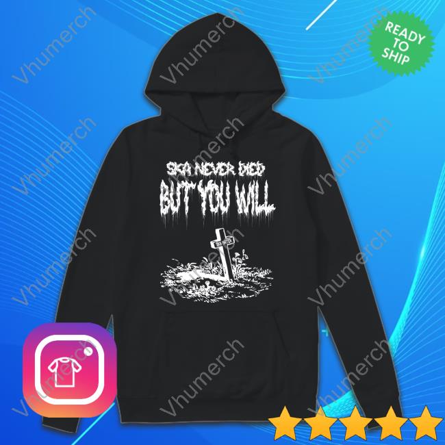 Ska Never Died But You Will Rip Ska Haters T-Shirt, Hoodie, Tank Top, Sweater And Long Sleeve T-Shirt