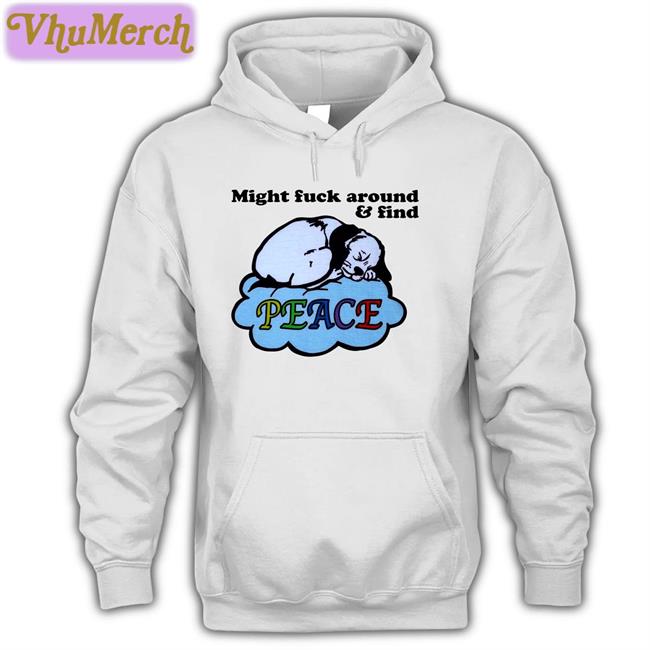 Might Fuck Around And Find Peace Sweatshirt Shirts That Go Hard Shop