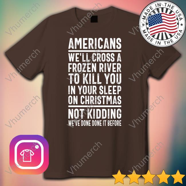 Americans We'll Cross A Frozen River To Kill You In Your Sleep On Christmas Not Kidding We've Done It Before Long Sleeve Tee