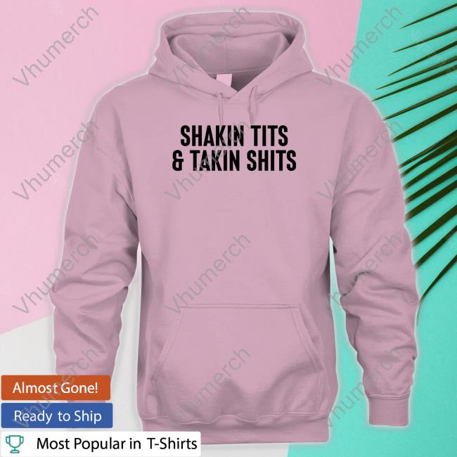 Shirts That Go Hard Shakin Tits And Takin Shits T Shirts Shakin Tits And Takin Shits T Shirt