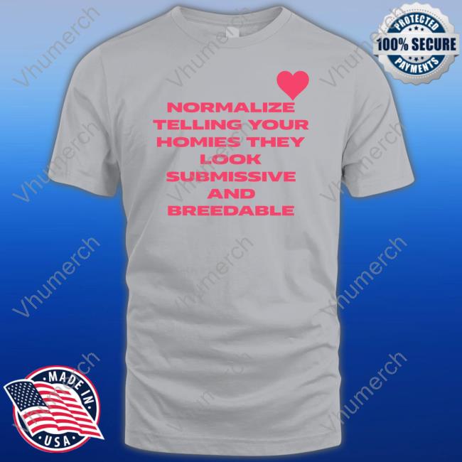 Shirts That Go Hard Normalize Telling Your Homies They Look Submissive And Breedable Tee Shirts Shirtsthtgohard