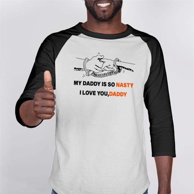 Shirts With Threatening Auras My Daddy Is So Nasty I Love You Daddy Tee Shirt Disturbingshirt