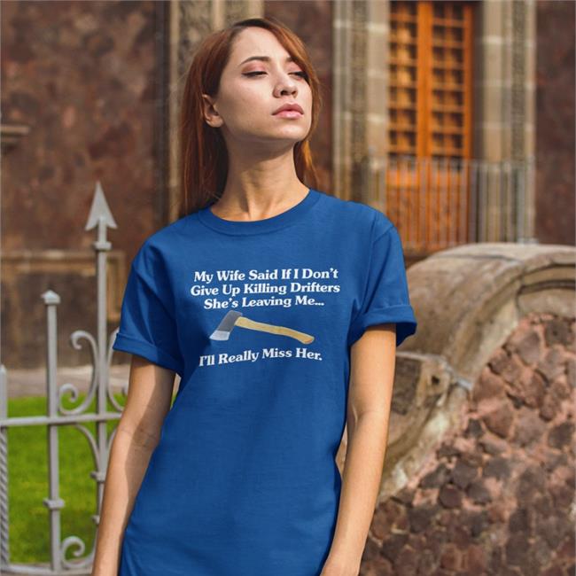 My Wife Said If I Don't Give Up Killing Drifters She's Leaving Me I'll Really Miss Her Shirts