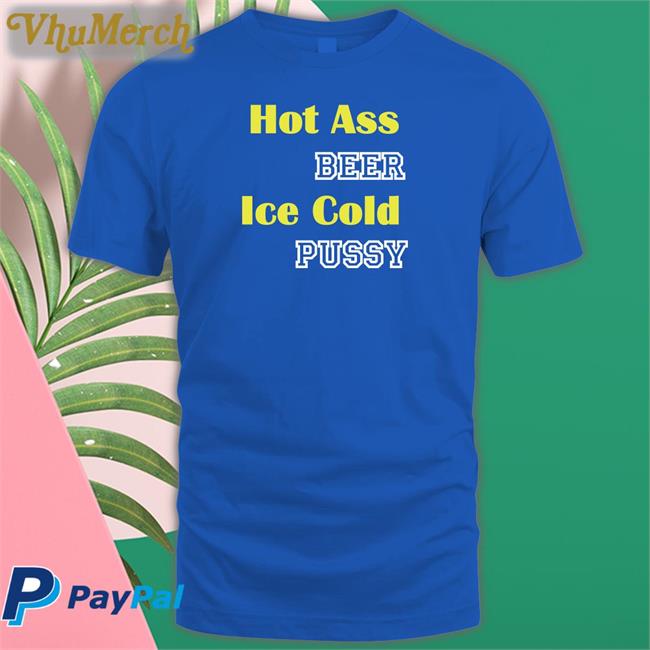 Hot Ass Beer Ice Cold Pussy T Shirt Shirts That Go Hard