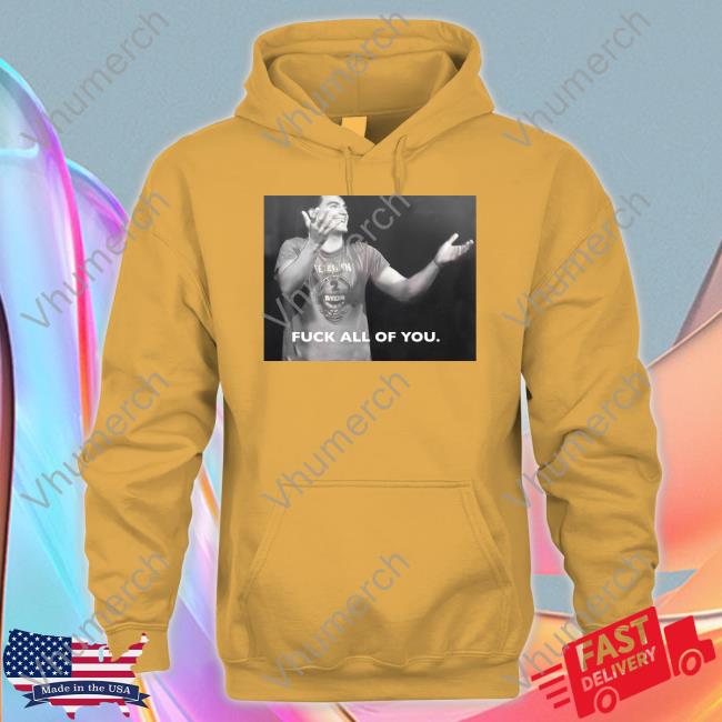 Fuck All Of You Hoodie Fuck All Of You T Shirts