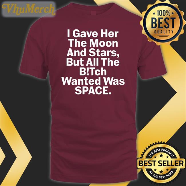 I Gave Her The Moon And Stars But All The Bitch Wanted Was Space Tee Shirt