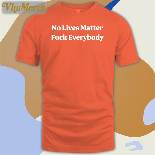 No Lives Matter Fuck Everybody T Shirts
