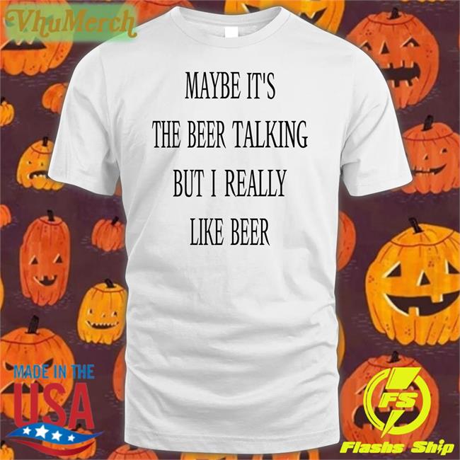 Shirts That Go Hard Maybe It's The Beer Talking But I Really Like Beer Shirt