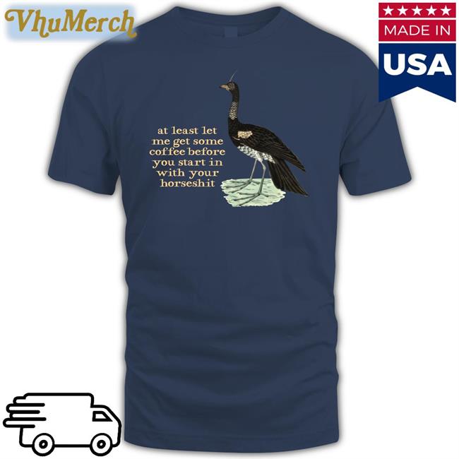 At Least Let Me Get Some Coffee Before You Start In With Your Horseshit Tee Shirt Effin Birds Store