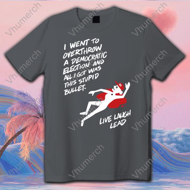 I Went To Overthrow A Democratic Election And All I Got Was This Stupid Bullet Live Laugh Lead Tee Shirt