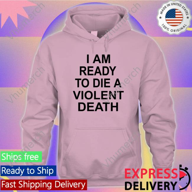 Shirts That Go Hard I Am Ready To Die A Violent Death Tee Shirt I Am Ready To Die A Violent Death Tee