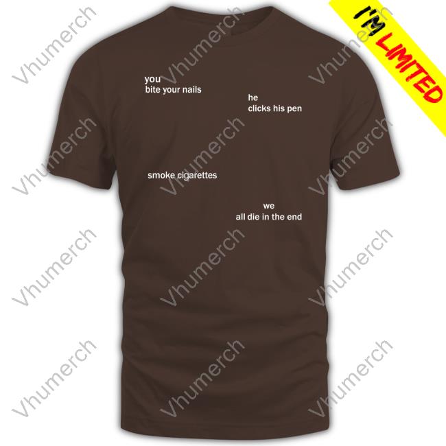 Shirts That Go Hard You Bite Your Nails He Clicks His Pen Smoke Cigarettes We All Die In The End T Shirt