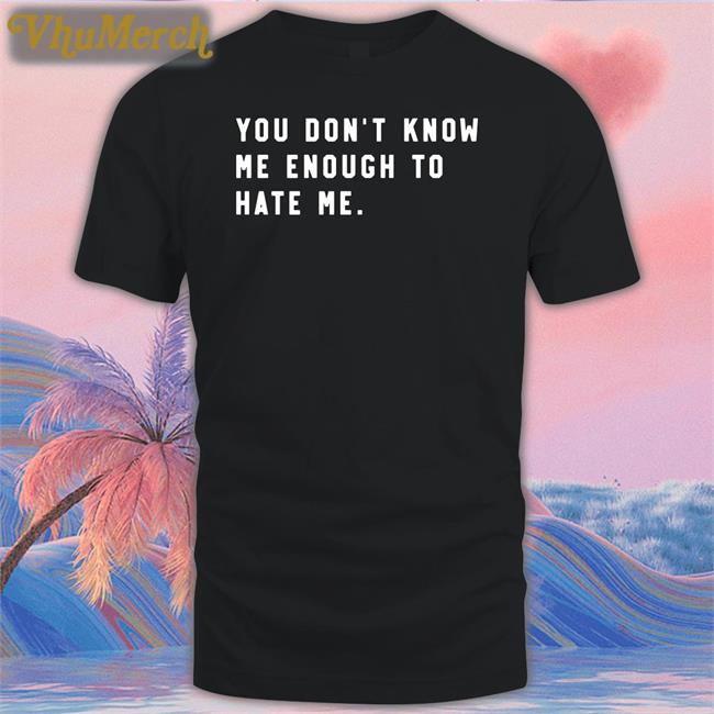 You Don't Know Me Enough To Hate Me T Shirts