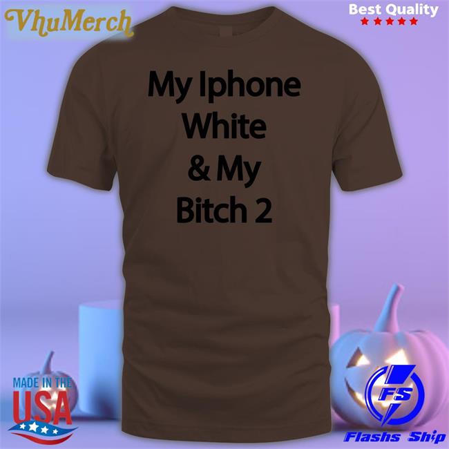 My Iphone White And My Bitch 2 T Shirt