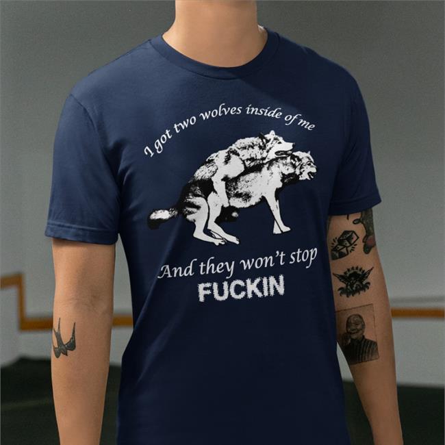 Shirts That Go Hard I Got Two Wolves Inside Of Me And They Won't Stop Fuckin T Shirts Shirtsthtgohard