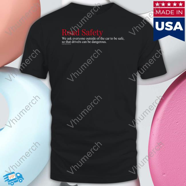 Road Safety We Ask Everyone Outside Of The Car To Be Safe So That Drivers Can Be Dangerous Shirt Rovelo Creative Merch