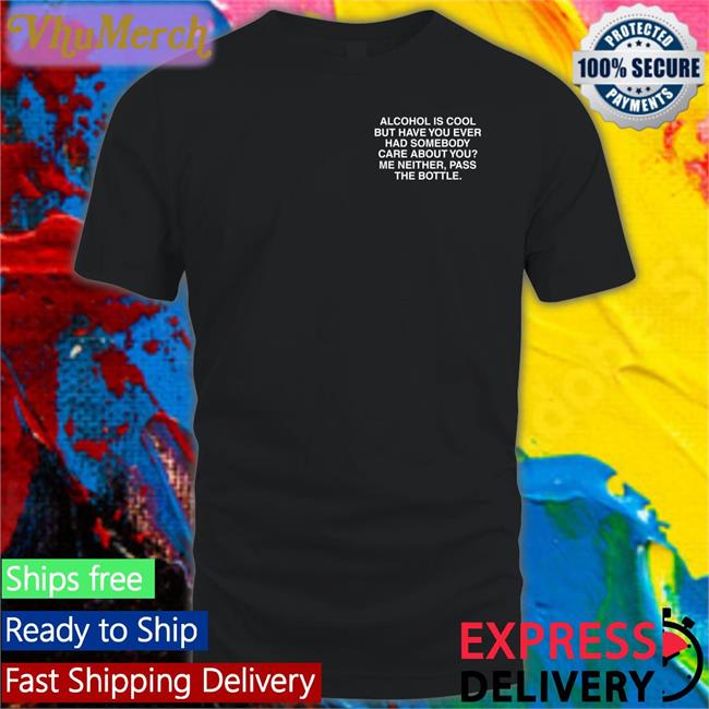 Alcohol Is Cool But Have You Ever Had Somebody Care About You T Shirts