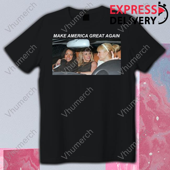 Britney Spears Paris Hilton Lindsay Lohan Make America Great Again T Shirt ABeardedHero
