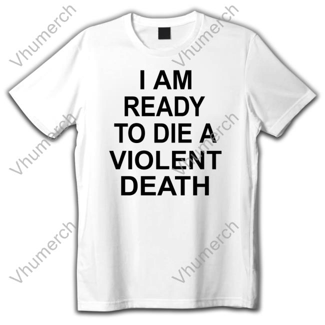 Shirts That Go Hard I Am Ready To Die A Violent Death Tee Shirt Shirts That Go Hard I Am Ready To Die A Violent Death Tee Shirt