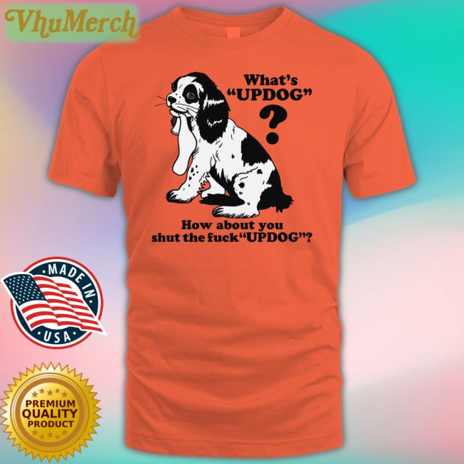 What's Updog How About You Shut The Fuck Updog Shirts