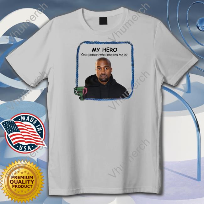 Goofyahhtees Shop My Hero One Person Who Inspires Me Is Kanye West Shirt