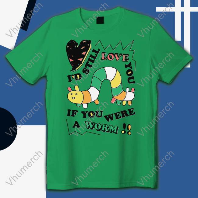 I'd Still Love You If You Were A Worm Shirts