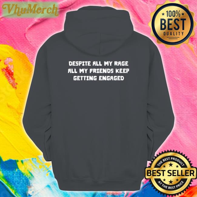 Despite All My Rage All My Friends Keep Getting Engaged Shirt Shirts That Go Hard
