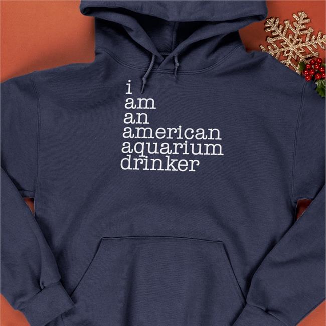 I Am An American Aquarium Drinker Sweatshirt I Am An American Aquarium Drinker T Shirt