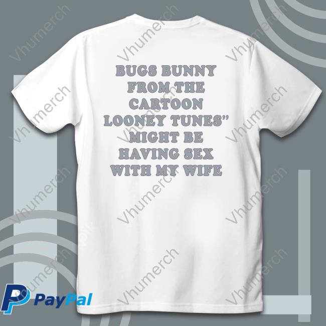 Shirts That Go Hard Bugs Bunny From The Cartoon Looney Tunes Might Be Having Sex With My Wife Shirt