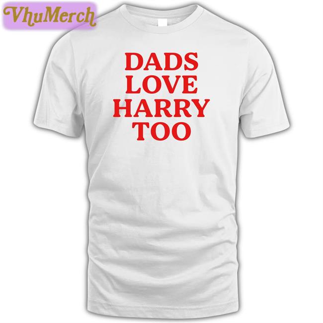Dads Love Harry Too Funny T Shirt Harry Styles Dads Love Harry Too Tee Shirts Pradavocals