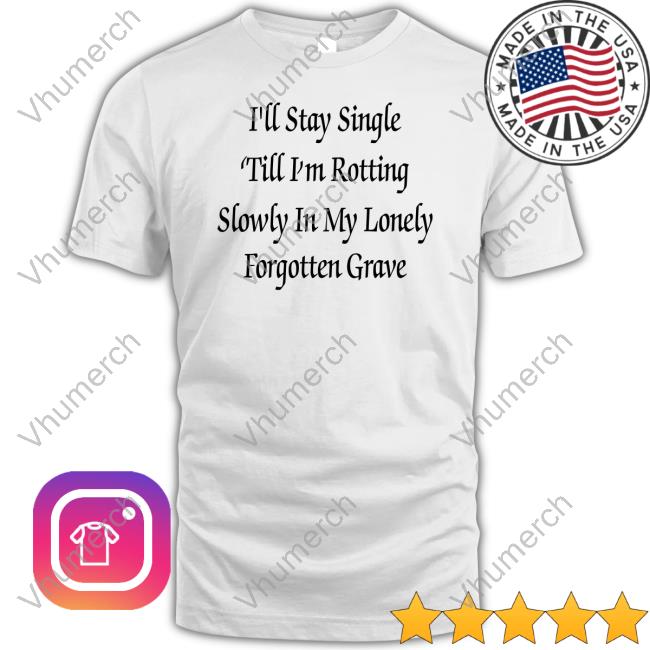 Shirts That Go Hard I'll Stay Single 'Till I'm Rotting Slowly In My Lonely Forgotten Grave Shirt Shirtsthtgohard