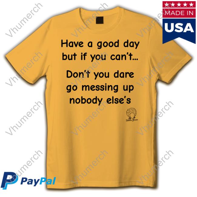 Have A Good Day But If You Can't Don't You Dare Go Messing Up Nobody Else's Shirt, Hoodie, Sweater, Tank Top And Long Sleeve Tee